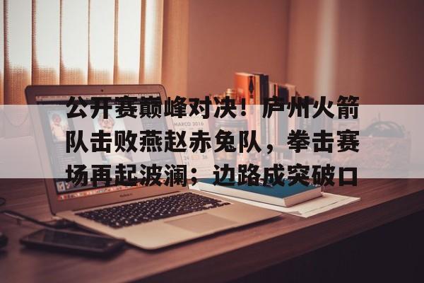 开云体育登录-包含公开赛巅峰对决！庐州火箭队击败燕赵赤兔队，拳击赛场再起波澜；边路成突破口的词条