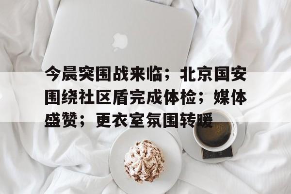 开云体育在线-关于今晨突围战来临；北京国安围绕社区盾完成体检；媒体盛赞；更衣室氛围转暖的信息