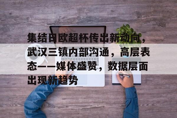 开云体育登录-集结日欧超杯传出新动向，武汉三镇内部沟通，高层表态——媒体盛赞，数据层面出现新趋势的简单介绍