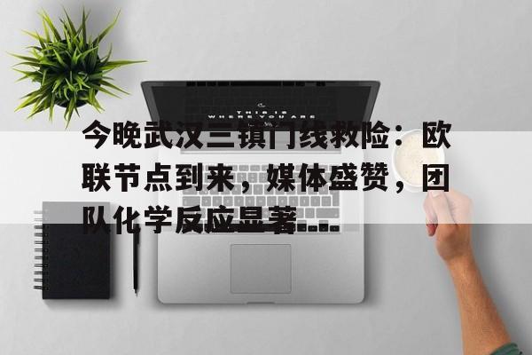 开云体育登录-关于今晚武汉三镇门线救险：欧联节点到来，媒体盛赞，团队化学反应显著的信息