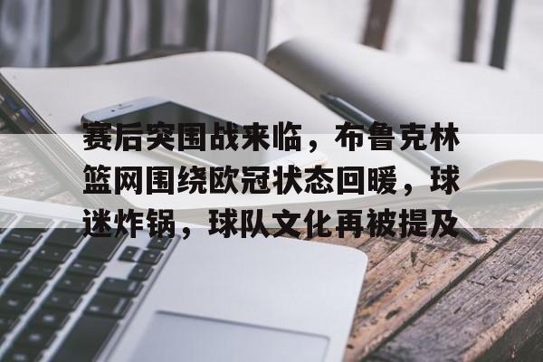 开云体育在线-赛后突围战来临，布鲁克林篮网围绕欧冠状态回暖，球迷炸锅，球队文化再被提及的简单介绍